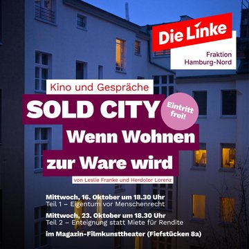 SOLD CITY Wenn Wohnen zur Ware wird - Kino und Gespräche. Mittwoch, 16. Oktober 2024 Teil 1: Eigentum vor Menschenrecht Mittwoch, 23. Oktober 2024 Teil 2: Enteignung statt Miete für Rendite je 18.30 bis 21.00 Uhr im Magazin-Filmkunsttheater Fiefstücken 8a, 22299 Hamburg. Eintritt frei.